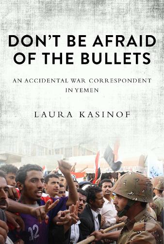 Don't Be Afraid of the Bullets: An Accidental War Correspondent in Yemen (Hardback)
