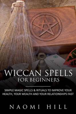 Wiccan Spells for Beginners: Simple Magic Spells & Rituals to Improve Your Health, Your Wealth and Your Relationships Fast (Paperback)
