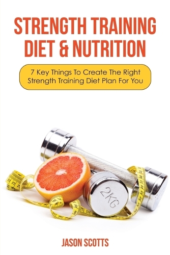 Strength Training Diet & Nutrition: 7 Key Things to Create the Right Strength Training Diet Plan for You (Paperback)