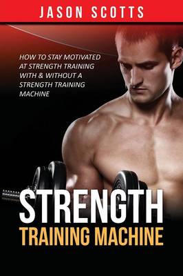 Strength Training Machine: How to Stay Motivated at Strength Training with & Without a Strength Training Machine (Paperback)