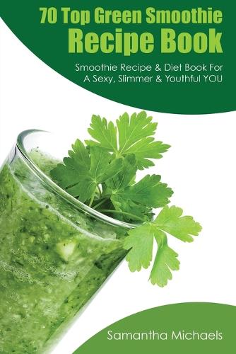 70 Top Green Smoothie Recipe Book: Smoothie Recipe & Diet Book for a Sexy, Slimmer & Youthful You (Paperback)