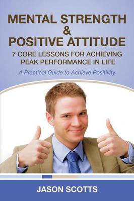 Mental Strength & Positive Attitude: 7 Core Lessons for Achieving Peak Performance in Life: A Practical Guide to Achieve Positivity (Paperback)
