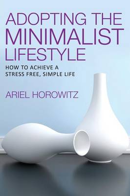 Adopting the Minimalist Lifestyle: How to Achieve a Stress Free, Simple Life (Paperback)