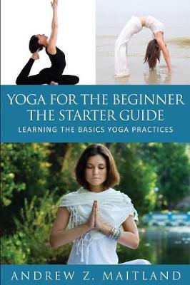 Yoga for the Beginner: The Starter Guide: Learning the Basics Yoga Practices (Paperback)