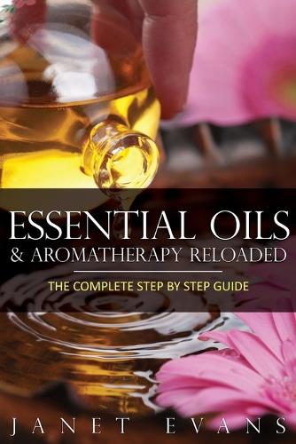 Essential Oils & Aromatherapy Reloaded: The Complete Step by Step Guide (Paperback)