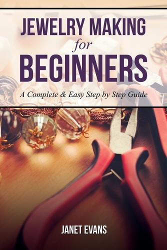 Jewelry Making for Beginners: A Complete & Easy Step by Step Guide (Paperback)