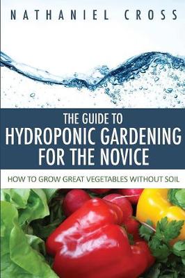 The Guide to Hydroponic Gardening for the Novice: How to Grow Great Vegetables Without Soil (Paperback)