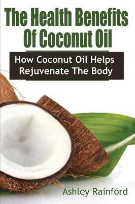 The Health Benefits of Coconut Oil: How Coconut Oil Helps Rejuvenate the Body (Paperback)