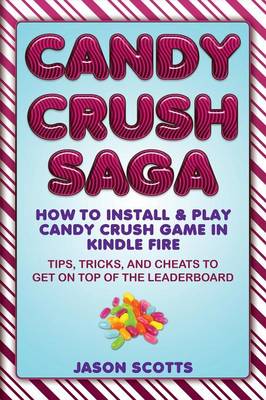 Candy Crush Saga: How to Install and Play Candy Crush Game in Kindle Fire: Tips, Tricks, and Cheats to Get on Top of the Leaderboard (Paperback)