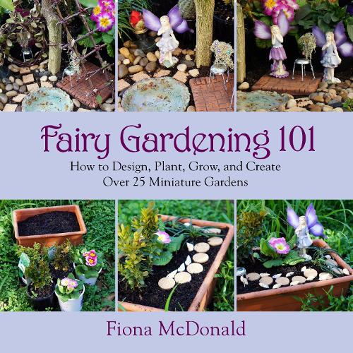 Fairy Gardening 101: How to Design, Plant, Grow, and Create Over 25 Miniature Gardens (Paperback)