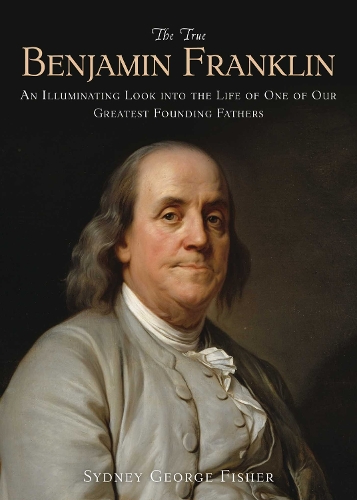 The True Benjamin Franklin: An Illuminating Look into the Life of One of Our Greatest Founding Fathers (Paperback)