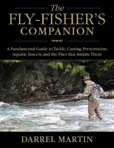 The Fly-Fisher's Companion: A Fundamental Guide to Tackle, Casting, Presentation, Aquatic Insects, and the Flies that Imitate Them (Hardback)