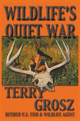 Wildlife's Quiet War: The Adventures of Terry Grosz, U.S. Fish and Wildlife Service Agent (Paperback)