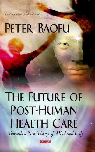 Future of Post-Human Health Care: Towards a New Theory of Mind & Body (Hardback)