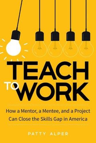 Teach to Work: How a Mentor, a Mentee, and a Project Can Close the Skills Gap in America (Hardback)
