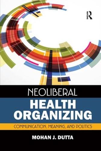 Neoliberal Health Organizing: Communication, Meaning, and Politics - Critical Cultural Studies in Global Health Communication (Hardback)
