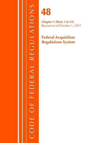 Code of Federal Regulations, Title 48 Federal Acquisition Regulations System Chapter 1 (1-51), Revised as of October 1, 2017 - Code of Federal Regulations, Title 48 Federal Acquisition Regulations System (Paperback)