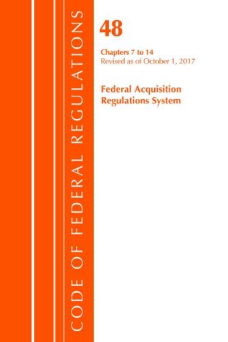 Code of Federal Regulations, Title 48 Federal Acquisition Regulations System Chapters 7-14, Revised as of October 1, 2017 - Code of Federal Regulations, Title 48 Federal Acquisition Regulations System (Paperback)
