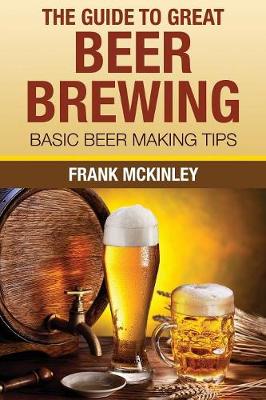 The Guide to Great Beer Brewing: Basic Beer Making Tips (Paperback)