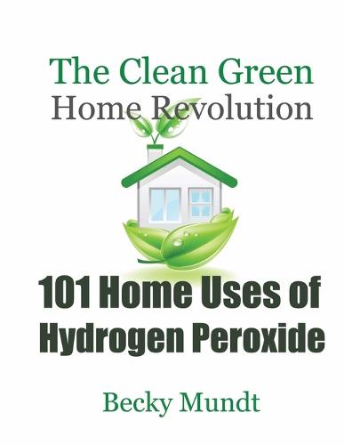 101 Home Uses of Hydrogen Peroxide: The Clean Green Home Revolution (Paperback)