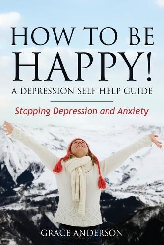 How to Be Happy! a Depression Self Help Guide: Stopping Depression and Anxiety (Paperback)