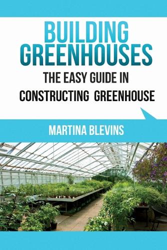 Building Greenhouses: The Easy Guide for Constructing Your Greenhouse: Helpful Tips for Building Your Own Greenhouse (Paperback)