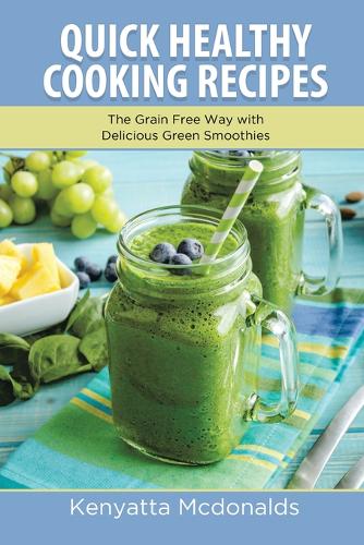 Quick Healthy Cooking Recipes: The Grain Free Way with Delicious Green Smoothies (Paperback)