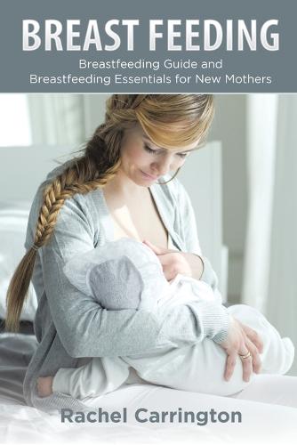 Breast Feeding: Breastfeeding Guide and Breastfeeding Essentials for New Mothers (Paperback)