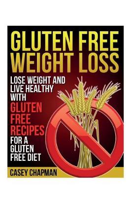 Gluten Free Weight Loss: Lose Weight and Live Healthy with Gluten Free Recipes for a Gluten Free Diet (Paperback)