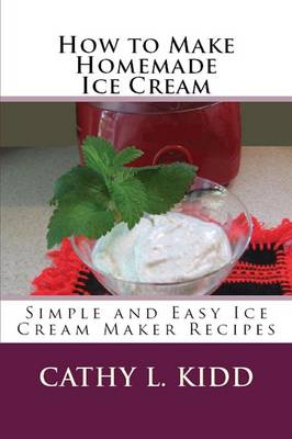 How to Make Homemade Ice Cream: Simple and Easy Ice Cream Maker Recipes (Paperback)