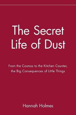 The Secret Life of Dust: From the Cosmos to the Kitchen Counter, the Big Consequences of Little Things (Hardback)