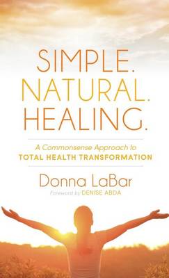 Simple. Natural. Healing.: A Common Sense Approach to Total Health Transformation (Hardback)