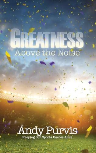 Greatness Above the Noise: Keeping Our Sports Heroes Alive (Hardback)