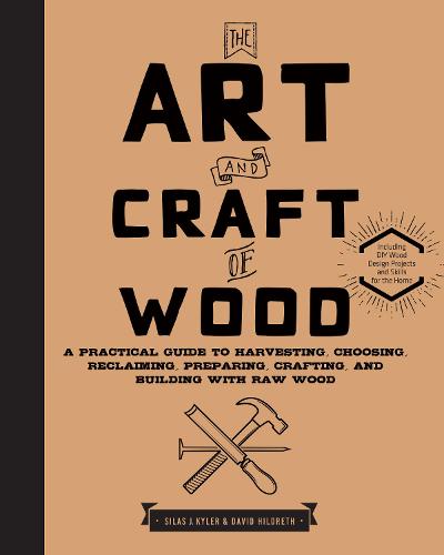 The Art and Craft of Wood: A Practical Guide to Harvesting, Choosing, Reclaiming, Preparing, Crafting, and Building with Raw Wood (Hardback)