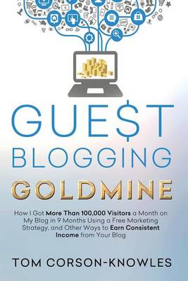 Guest Blogging Goldmine: How I Got More Than 100,000 Visitors a Month on My Blog in 9 Months Using a Free Marketing Strategy, and Other Ways to Earn Consistent Income from Your Blog (Paperback)