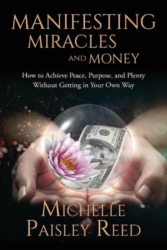 Manifesting Miracles and Money: How to Achieve Peace, Purpose and Plenty Without Getting in Your Own Way (Paperback)