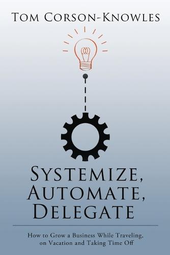 Systemize, Automate, Delegate: How to Grow a Business While Traveling, on Vacation and Taking Time Off (Paperback)