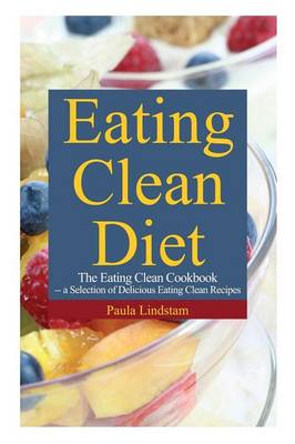 Eating Clean Diet: The Eating Clean Cookbook: A Selection of Delicious Eating Clean Recipes (Paperback)