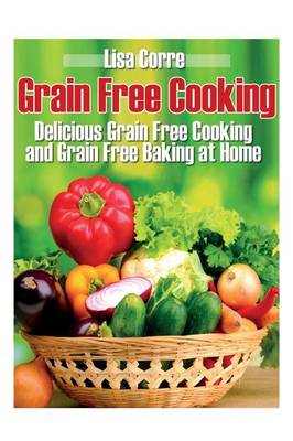 Grain Free Cooking: Delicious Grain Free Cooking and Grain Free Baking at Home (Paperback)