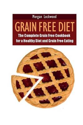 Grain Free Diet: The Complete Grain Free Cookbook for a Healthy Diet and Grain Free Eating (Paperback)