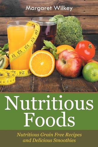 Nutritious Foods: Nutritious Grain Free Recipes and Delicious Smoothies (Paperback)