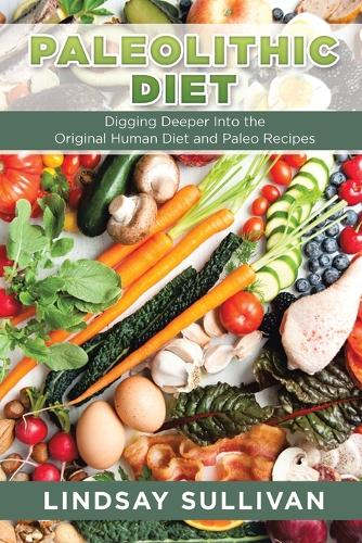 Paleolithic Diet: Digging Deeper Into the Original Human Diet and Paleo Recipes (Paperback)