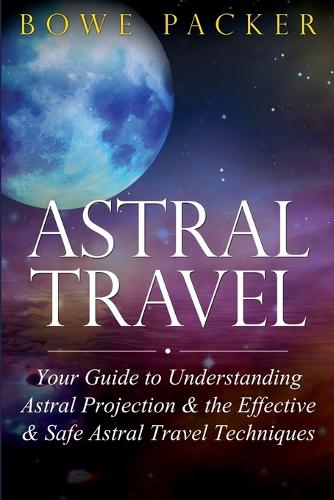 Astral Travel: Your Guide to Understanding Astral Projection & the Effective & Safe Astral Travel Techniques (Paperback)
