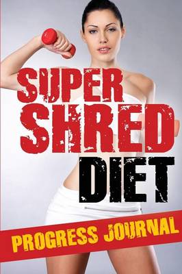 Super Shred Diet Progress Journal: Track Your Progress: A Must Have If You Are on the Super Shred Diet (Paperback)