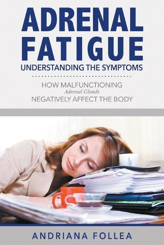 Adrenal Fatigue: Understanding the Symptoms - How Malfunctioning Adrenal Glands Negatively Affect the Body (Paperback)