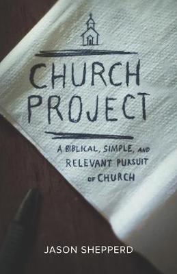 Church Project: A Biblical, Simple, and Relevant Pursuit of Church (Paperback)