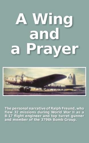 A Wing and a Prayer: The Personal Narrative of Ralph Freund Who Flew 32 Missions Over Europe During WWII (Paperback)