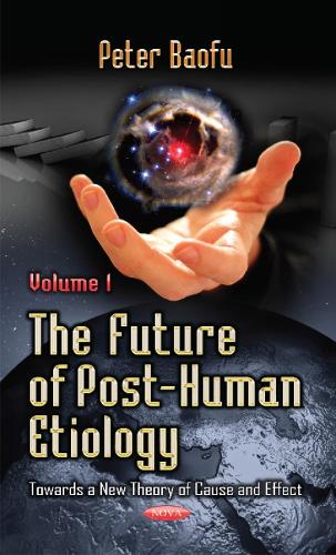 Future of Post-Human Etiology: Towards a New Theory of Cause & Effect -- Volume 1 (Hardback)
