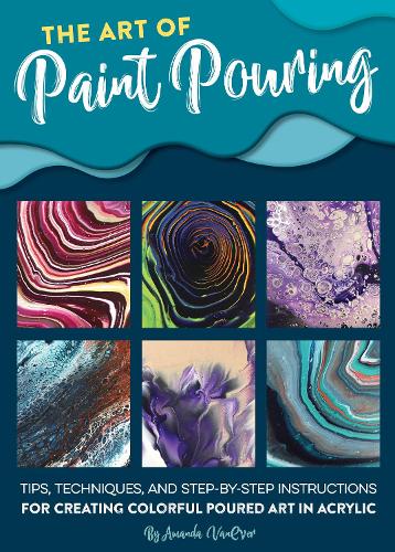 The Art of Paint Pouring: Tips, techniques, and step-by-step instructions for creating colorful poured art in acrylic (Paperback)