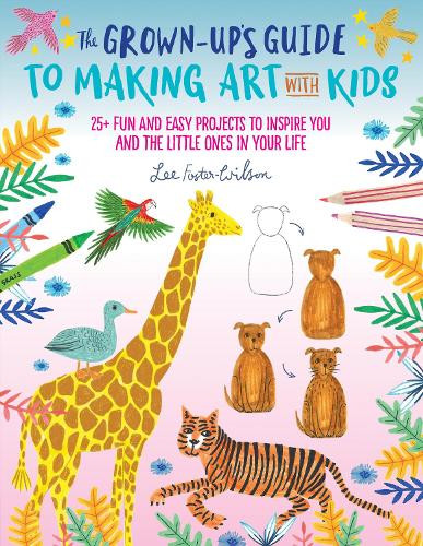 The Grown-Up's Guide to Making Art with Kids: 25+ fun and easy projects to inspire you and the little ones in your life - Grown-Up's Guide (Paperback)